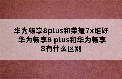 华为畅享8plus和荣耀7x谁好 华为畅享8 plus和华为畅享8有什么区别